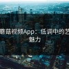 探秘蘑菇视频App：低调中的艺术与魅力