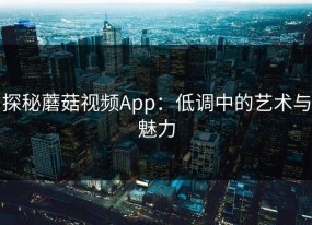 探秘蘑菇视频App：低调中的艺术与魅力