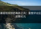 蘑菇短视频的革新之风：重塑评论区的新纪元