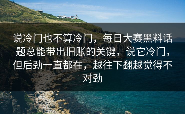说冷门也不算冷门,每日大赛黑料话题总能带出旧账的关键,说它冷门,但后劲一直都在,越往下翻越觉得不对劲 说冷门也不算冷门,每日大赛黑料话题总能带出旧账的关键,说它冷门,但后劲一直都在,越往下翻越觉得不对劲