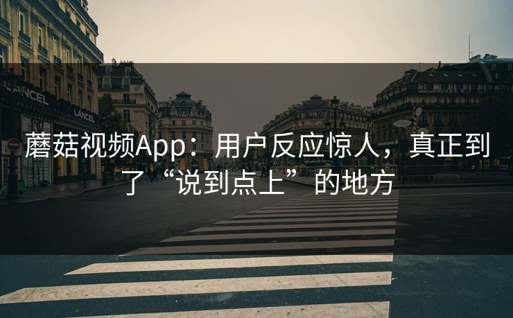 蘑菇视频App：用户反应惊人，真正到了“说到点上”的地方
